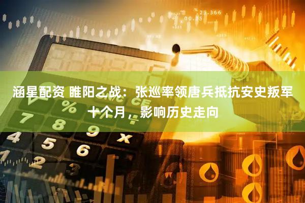 涵星配资 睢阳之战：张巡率领唐兵抵抗安史叛军十个月，影响历史走向