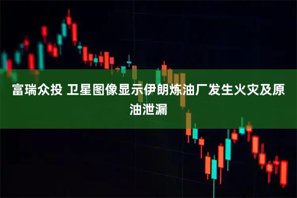 富瑞众投 卫星图像显示伊朗炼油厂发生火灾及原油泄漏