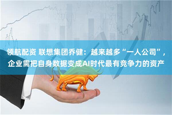 领航配资 联想集团乔健：越来越多“一人公司”，企业需把自身数据变成AI时代最有竞争力的资产