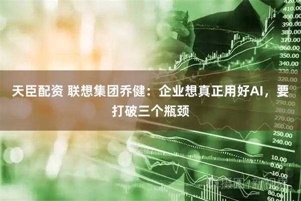 天臣配资 联想集团乔健：企业想真正用好AI，要打破三个瓶颈
