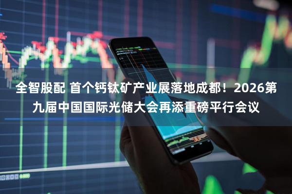 全智股配 首个钙钛矿产业展落地成都！2026第九届中国国际光储大会再添重磅平行会议