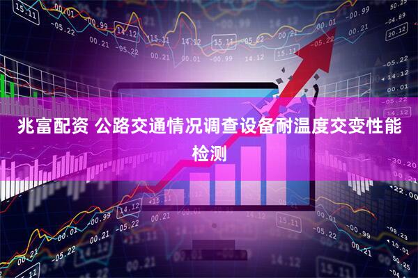 兆富配资 公路交通情况调查设备耐温度交变性能检测
