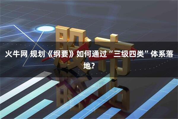 火牛网 规划《纲要》如何通过“三级四类”体系落地？