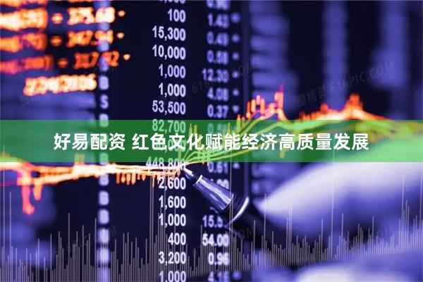 好易配资 红色文化赋能经济高质量发展
