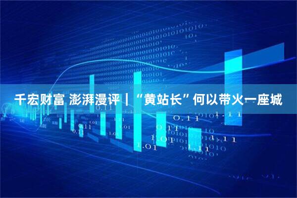 千宏财富 澎湃漫评｜“黄站长”何以带火一座城
