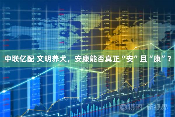 中联亿配 文明养犬，安康能否真正“安”且“康”？