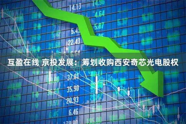 互盈在线 京投发展：筹划收购西安奇芯光电股权