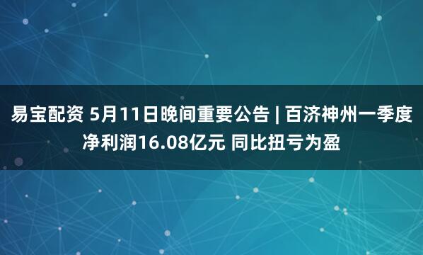易宝配资 5月11日晚间重要公告 | 百济神州一季度净利润16.08亿元 同比扭亏为盈