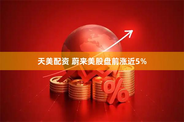 天美配资 蔚来美股盘前涨近5%