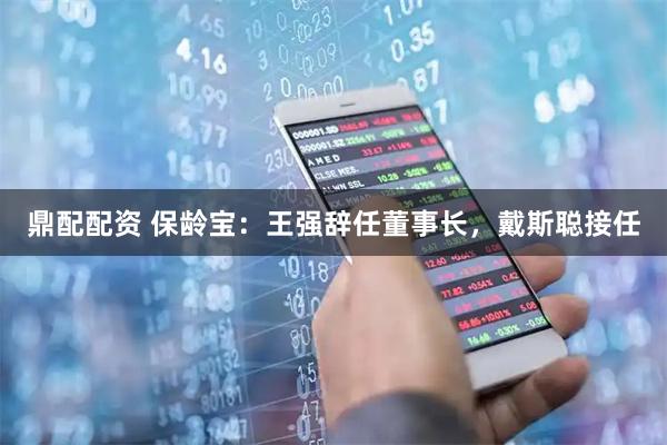 鼎配配资 保龄宝：王强辞任董事长，戴斯聪接任