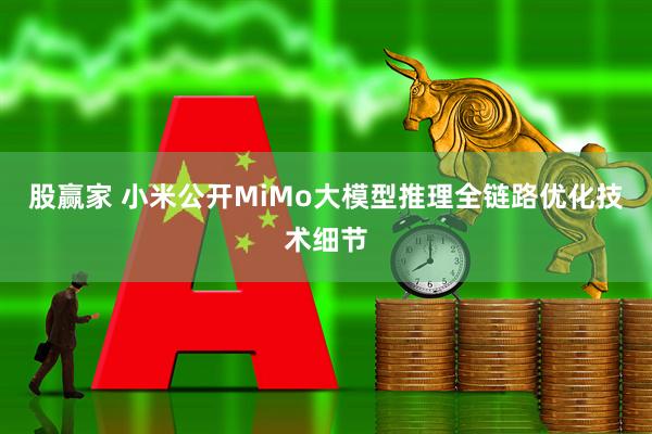股赢家 小米公开MiMo大模型推理全链路优化技术细节