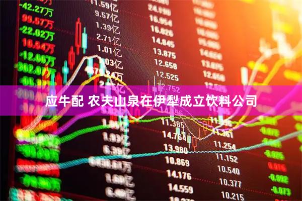 应牛配 农夫山泉在伊犁成立饮料公司