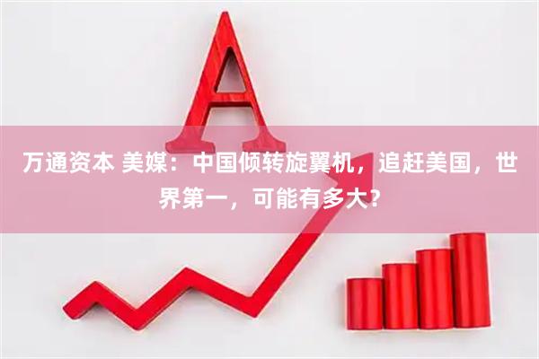 万通资本 美媒：中国倾转旋翼机，追赶美国，世界第一，可能有多大？