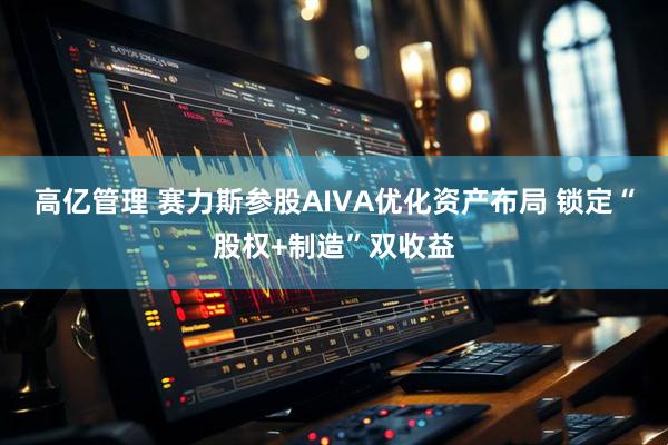 高亿管理 赛力斯参股AIVA优化资产布局 锁定“股权+制造”双收益