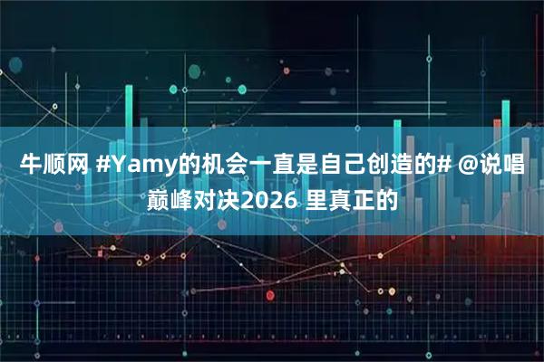 牛顺网 #Yamy的机会一直是自己创造的# @说唱巅峰对决2026 里真正的