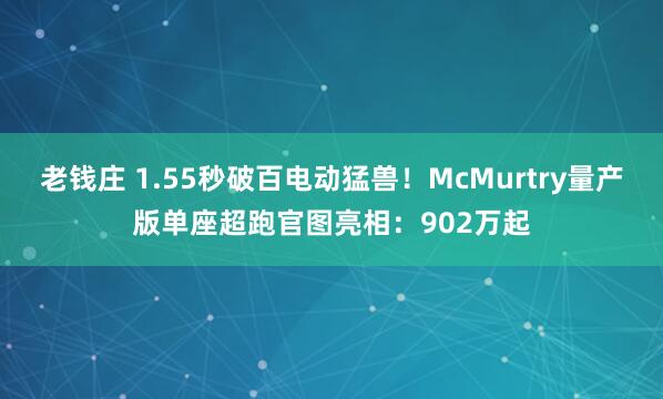 老钱庄 1.55秒破百电动猛兽！McMurtry量产版单座超跑官图亮相：902万起