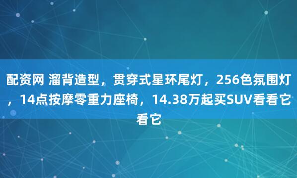 配资网 溜背造型，贯穿式星环尾灯，256色氛围灯，14点按摩零重力座椅，14.38万起买SUV看看它