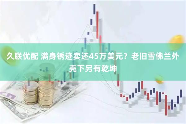 久联优配 满身锈迹卖还45万美元?老旧雪佛兰外壳下另有乾坤