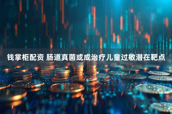 钱掌柜配资 肠道真菌或成治疗儿童过敏潜在靶点