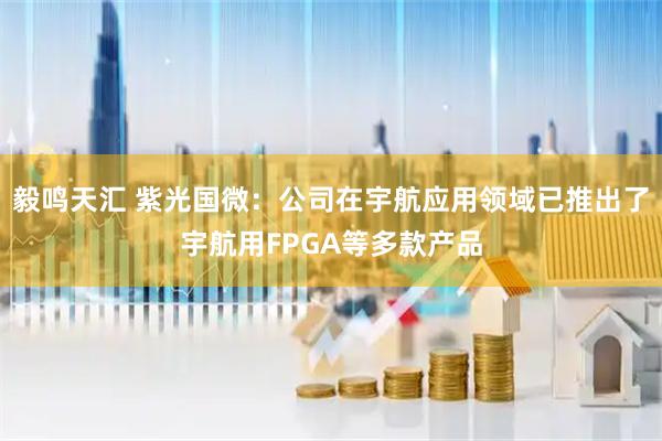 毅鸣天汇 紫光国微：公司在宇航应用领域已推出了宇航用FPGA等多款产品