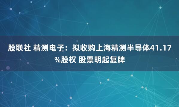 股联社 精测电子：拟收购上海精测半导体41.17%股权 股票明起复牌