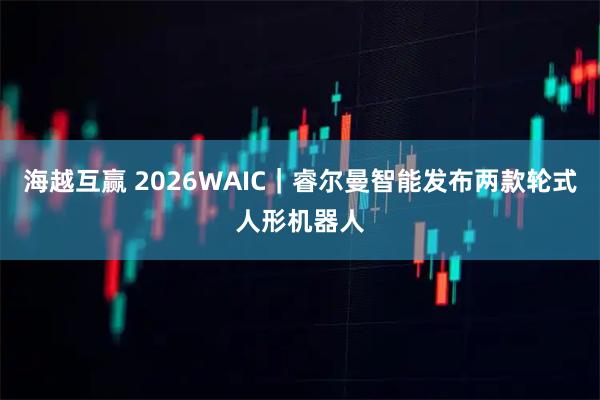 海越互赢 2026WAIC|睿尔曼智能发布两款轮式人形机器人