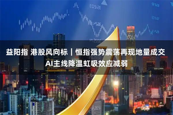 益阳指 港股风向标｜恒指强势震荡再现地量成交 AI主线降温虹吸效应减弱
