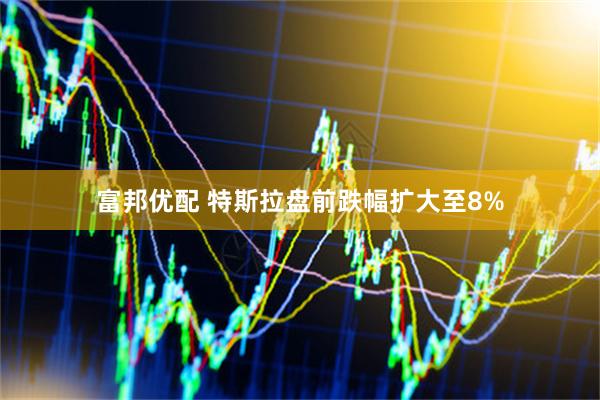 富邦优配 特斯拉盘前跌幅扩大至8%
