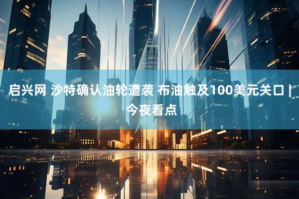 启兴网 沙特确认油轮遭袭 布油触及100美元关口 | 今夜看点