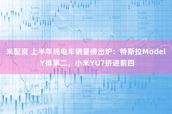 米配资 上半年纯电车销量榜出炉：特斯拉Model Y排第二，小米YU7挤进前四