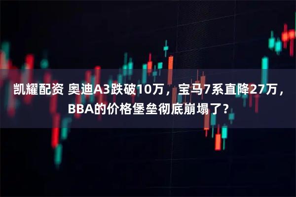 凯耀配资 奥迪A3跌破10万，宝马7系直降27万，BBA的价格堡垒彻底崩塌了？