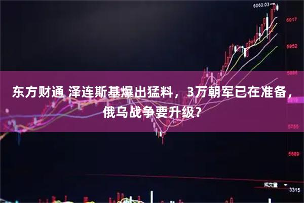 东方财通 泽连斯基爆出猛料，3万朝军已在准备，俄乌战争要升级？