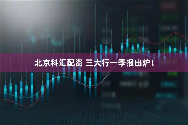 北京科汇配资 三大行一季报出炉！