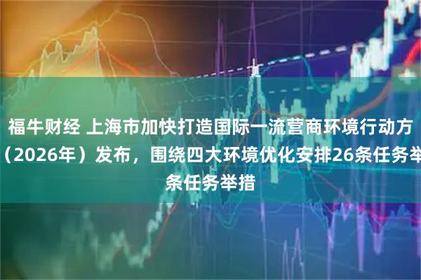 福牛财经 上海市加快打造国际一流营商环境行动方案（2026年）发布，围绕四大环境优化安排26条任务举措