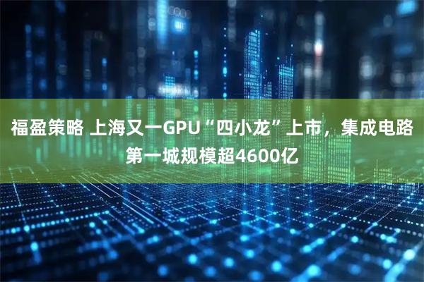 福盈策略 上海又一GPU“四小龙”上市，集成电路第一城规模超4600亿