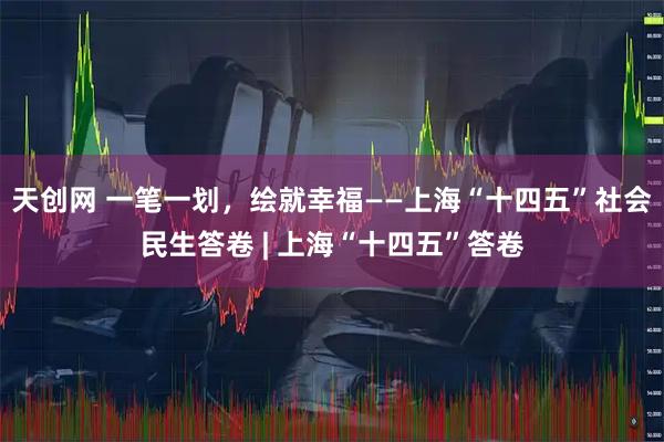 天创网 一笔一划，绘就幸福——上海“十四五”社会民生答卷 | 上海“十四五”答卷