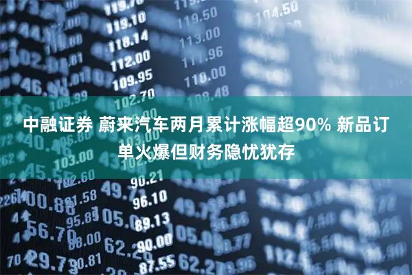 中融证券 蔚来汽车两月累计涨幅超90% 新品订单火爆但财务隐忧犹存