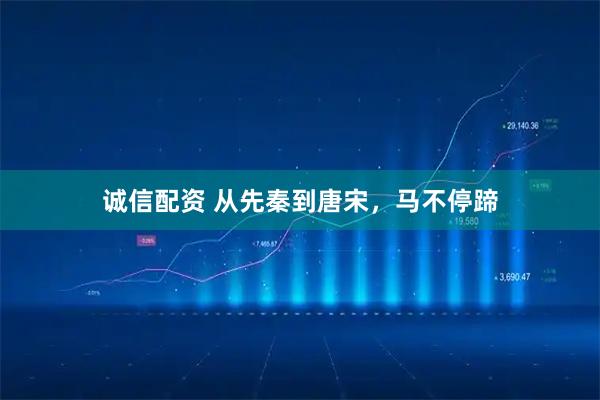 诚信配资 从先秦到唐宋，马不停蹄