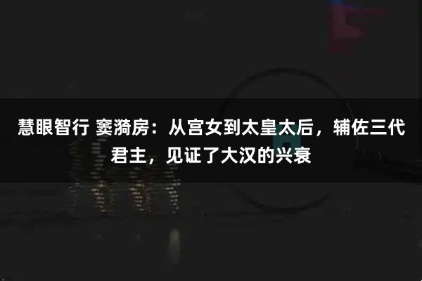慧眼智行 窦漪房：从宫女到太皇太后，辅佐三代君主，见证了大汉的兴衰