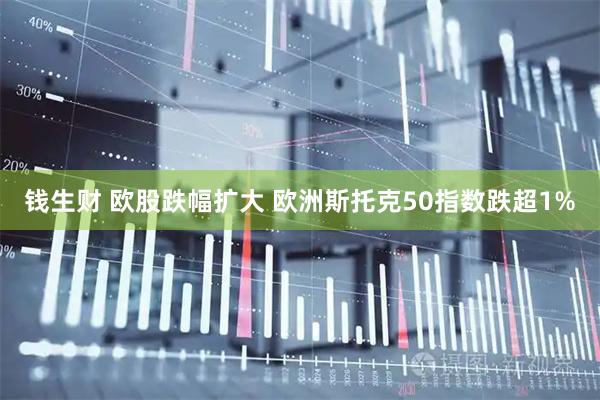 钱生财 欧股跌幅扩大 欧洲斯托克50指数跌超1%