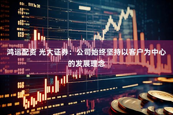 鸿运配资 光大证券：公司始终坚持以客户为中心的发展理念