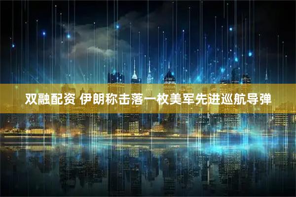 双融配资 伊朗称击落一枚美军先进巡航导弹