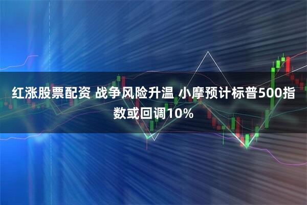 红涨股票配资 战争风险升温 小摩预计标普500指数或回调10%