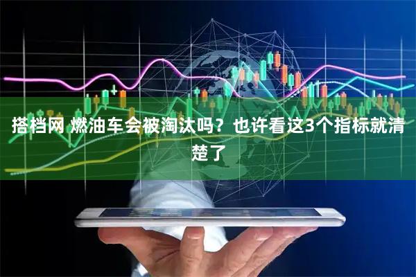 搭档网 燃油车会被淘汰吗？也许看这3个指标就清楚了