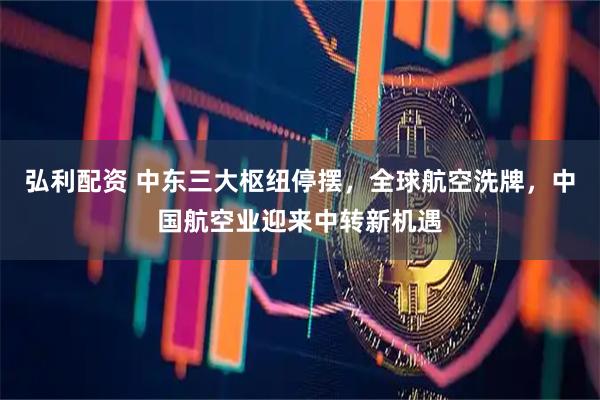 弘利配资 中东三大枢纽停摆，全球航空洗牌，中国航空业迎来中转新机遇