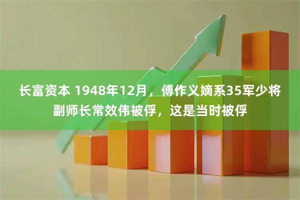 长富资本 1948年12月，傅作义嫡系35军少将副师长常效伟被俘，这是当时被俘