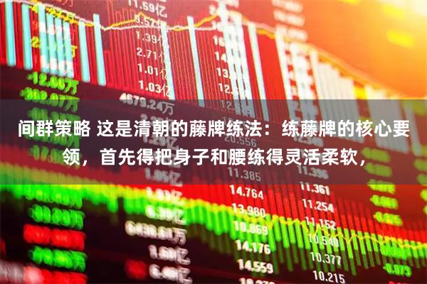间群策略 这是清朝的藤牌练法：练藤牌的核心要领，首先得把身子和腰练得灵活柔软，