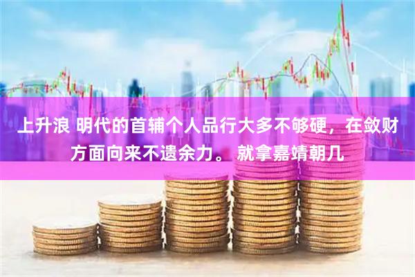 上升浪 明代的首辅个人品行大多不够硬，在敛财方面向来不遗余力。 就拿嘉靖朝几