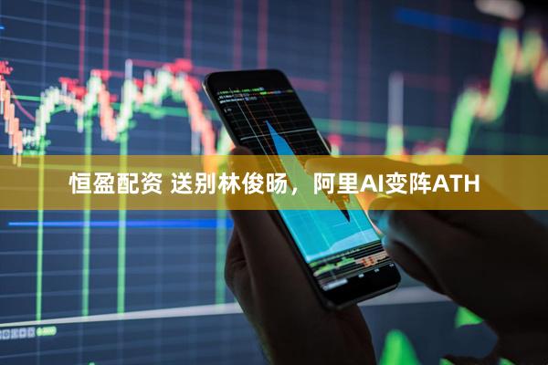 恒盈配资 送别林俊旸，阿里AI变阵ATH