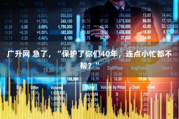 广升网 急了，“保护了你们40年，连点小忙都不帮？”